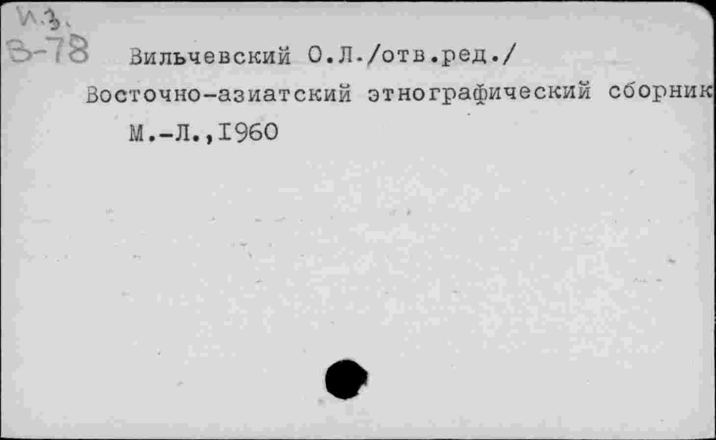 ﻿Вильчевский 0.Л./отв.ред./
Восточно-азиатский этнографический сборник
М.-Л.,I960